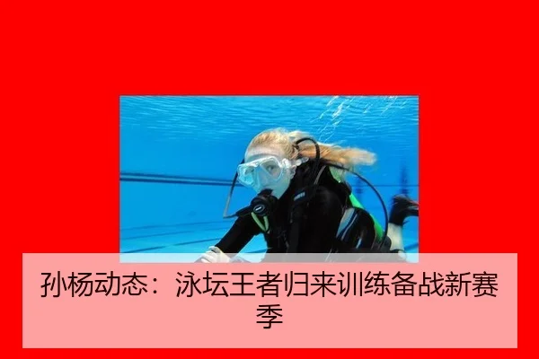 孙杨动态：泳坛王者归来训练备战新赛季