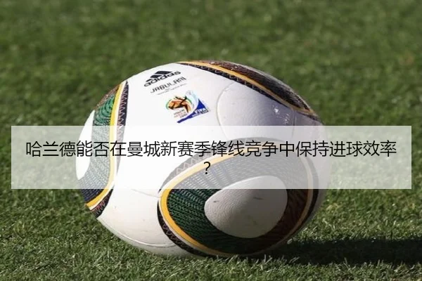 哈兰德能否在曼城新赛季锋线竞争中保持进球效率？